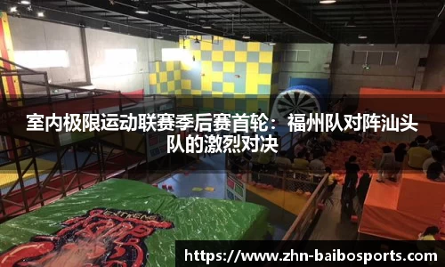 室内极限运动联赛季后赛首轮:福州队对阵汕头队的激烈对决