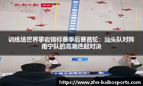 训练场世界攀岩锦标赛季后赛首轮:汕头队对阵南宁队的高潮迭起对决